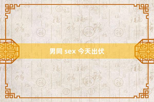 男同 sex 今天出伏