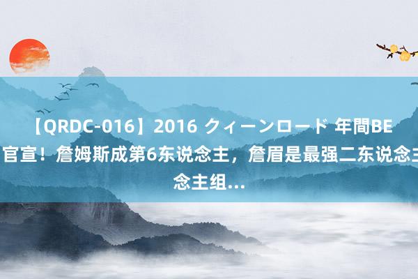 【QRDC-016】2016 クィーンロード 年間BEST10 官宣！詹姆斯成第6东说念主，詹眉是最强二东说念主组...